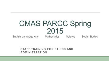 CMAS PARCC Spring 2015 English Language Arts Mathematics Science Social Studies STAFF TRAINING FOR ETHICS AND ADMINISTRATION.