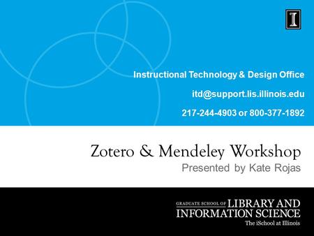 Instructional Technology & Design Office 217-244-4903 or 800-377-1892 Zotero & Mendeley Workshop Presented by Kate Rojas.