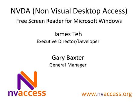 James Teh Executive Director/Developer Gary Baxter General Manager NVDA (Non Visual Desktop Access) Free Screen Reader for Microsoft Windows www.nvaccess.org.