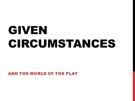 GIVEN CIRCUMSTANCES AND THE WORLD OF THE PLAY. PLAY-ANALYSIS (FROM HODGE, 57-58) GIVEN CIRCUMSTANCES Environmental facts 1. Geographical 4. Political.