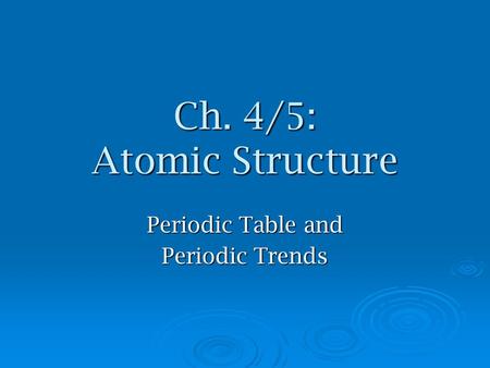 Ch. 4/5: Atomic Structure Periodic Table and Periodic Trends.