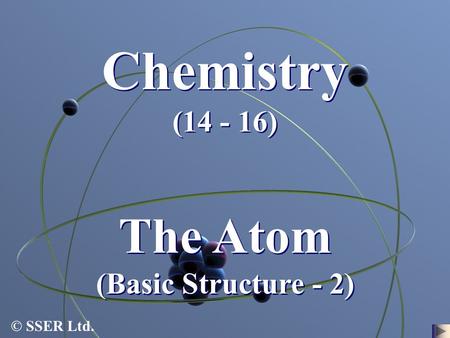 Chemistry (14 - 16) The Atom (Basic Structure - 2) © SSER Ltd.