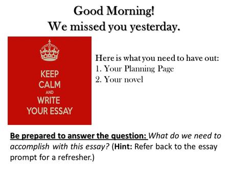 Good Morning! We missed you yesterday. Here is what you need to have out: 1.Your Planning Page 2.Your novel Be prepared to answer the question: Be prepared.