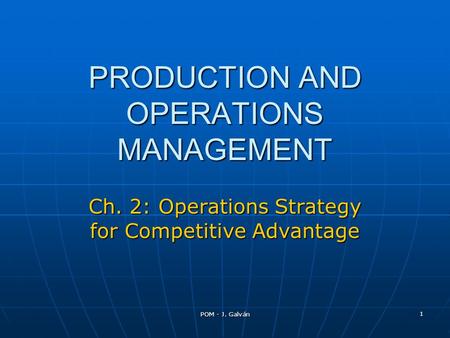 POM - J. Galván 1 PRODUCTION AND OPERATIONS MANAGEMENT Ch. 2: Operations Strategy for Competitive Advantage.