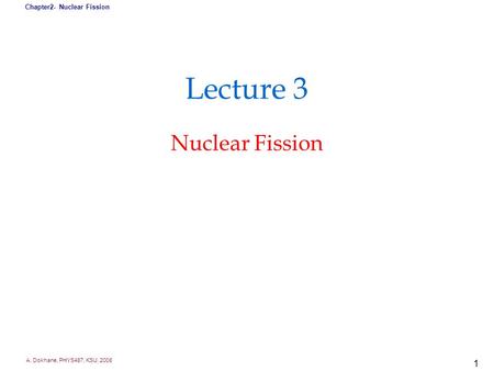 A. Dokhane, PHYS487, KSU, 2008 Chapter2- Nuclear Fission 1 Lecture 3 Nuclear Fission.