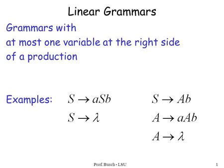 Prof. Busch - LSU1 Linear Grammars Grammars with at most one variable at the right side of a production Examples: