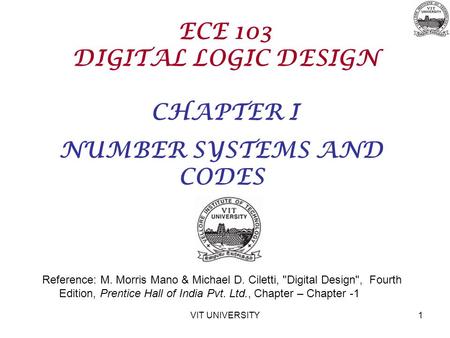 VIT UNIVERSITY1 ECE 103 DIGITAL LOGIC DESIGN CHAPTER I NUMBER SYSTEMS AND CODES Reference: M. Morris Mano & Michael D. Ciletti, Digital Design, Fourth.