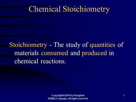 Copyright©2000 by Houghton Mifflin Company. All rights reserved. 1 Chemical Stoichiometry Stoichiometry - The study of quantities of materials consumed.