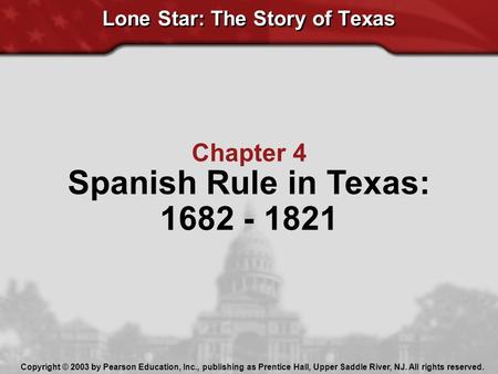 Lone Star: The Story of Texas Chapter 4 Spanish Rule in Texas: 1682 - 1821 Copyright © 2003 by Pearson Education, Inc., publishing as Prentice Hall, Upper.