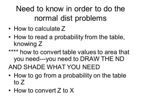 Need to know in order to do the normal dist problems How to calculate Z How to read a probability from the table, knowing Z **** how to convert table values.