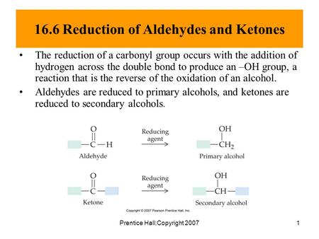 Prentice Hall;Copyright 20071 16.6 Reduction of Aldehydes and Ketones The reduction of a carbonyl group occurs with the addition of hydrogen across the.