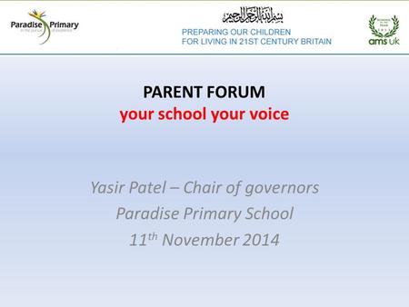 PARENT FORUM your school your voice Yasir Patel – Chair of governors Paradise Primary School 11 th November 2014.