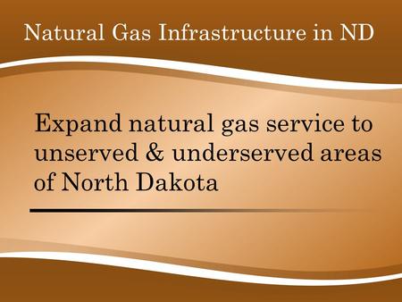 Expand natural gas service to unserved & underserved areas of North Dakota Natural Gas Infrastructure in ND.