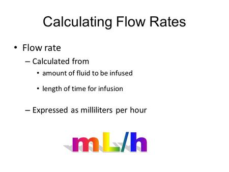 Calculating Flow Rates Flow rate – Calculated from amount of fluid to be infused length of time for infusion – Expressed as milliliters per hour.