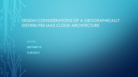 DESIGN CONSIDERATIONS OF A GEOGRAPHICALLY DISTRIBUTED IAAS CLOUD ARCHITECTURE CS 595 LECTURE 10 3/20/2015.