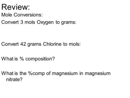 Review: Mole Conversions: Convert 3 mols Oxygen to grams: Convert 42 grams Chlorine to mols: What is % composition? What is the %comp of magnesium in magnesium.