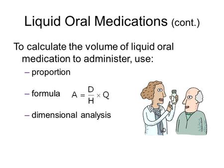Liquid Oral Medications (cont.) To calculate the volume of liquid oral medication to administer, use: –proportion –formula –dimensional analysis.