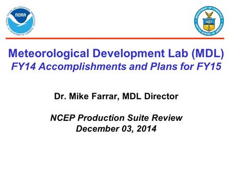 Meteorological Development Lab (MDL) FY14 Accomplishments and Plans for FY15 Dr. Mike Farrar, MDL Director NCEP Production Suite Review December 03, 2014.