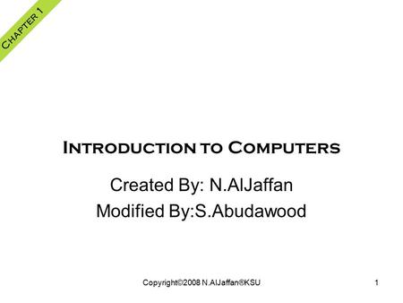 Copyright©2008 N.AlJaffan®KSU1 Introduction to Computers Chapter 1 Created By: N.AlJaffan Modified By:S.Abudawood.