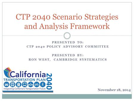 PRESENTED TO: CTP 2040 POLICY ADVISORY COMMITTEE PRESENTED BY: RON WEST, CAMBRIDGE SYSTEMATICS CTP 2040 Scenario Strategies and Analysis Framework November.
