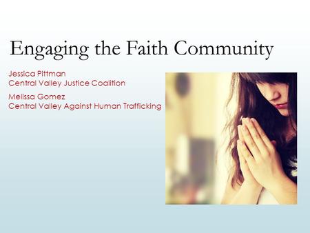 Engaging the Faith Community Jessica Pittman Central Valley Justice Coalition Melissa Gomez Central Valley Against Human Trafficking.