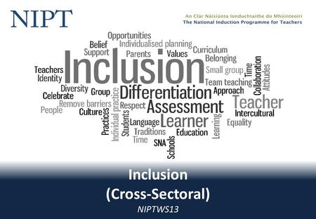 Inclusion (Cross-Sectoral) NIPTWS13. Inclusion Working together in the workshops will involve… Confidentiality Participation Contributing to group learning.