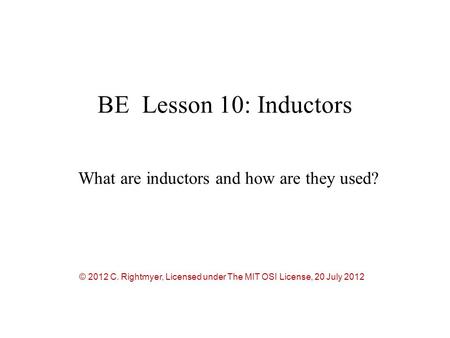 BE Lesson 10: Inductors What are inductors and how are they used? © 2012 C. Rightmyer, Licensed under The MIT OSI License, 20 July 2012.