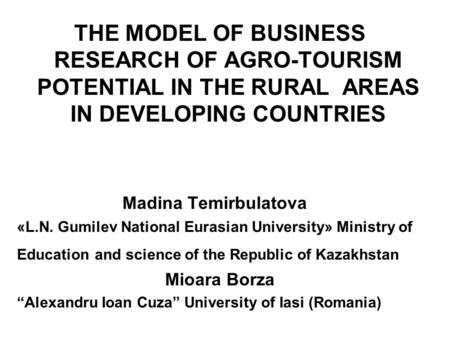 THE MODEL OF BUSINESS RESEARCH OF AGRO-TOURISM POTENTIAL IN THE RURAL AREAS IN DEVELOPING COUNTRIES Madina Temirbulatova «L.N. Gumilev National Eurasian.