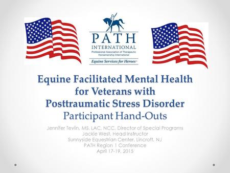 Equine Facilitated Mental Health for Veterans with Posttraumatic Stress Disorder Participant Hand-Outs Jennifer Tevlin, MS, LAC, NCC, Director of Special.