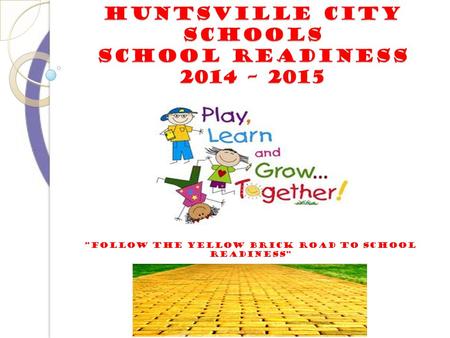 HUNTSVILLE CITY SCHOOLS SCHOOL READINESS 2014 – 2015 “follow the yellow brick road to school readiness”