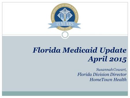 Florida Medicaid Update April 2015 Susannah Cowart, Florida Division Director HomeTown Health.