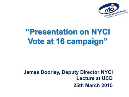 “Presentation on NYCI Vote at 16 campaign” James Doorley, Deputy Director NYCI Lecture at UCD 25th March 2015.
