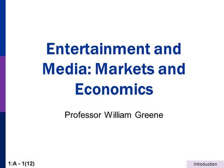 Introduction 1:A - 1(12) Entertainment and Media: Markets and Economics Professor William Greene.