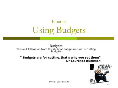 BUSS2.1 Using Budgets Finance Using Budgets Budgets This unit follows on from the study of budgets in Unit 1- Setting Budgets “ Budgets are for cutting,