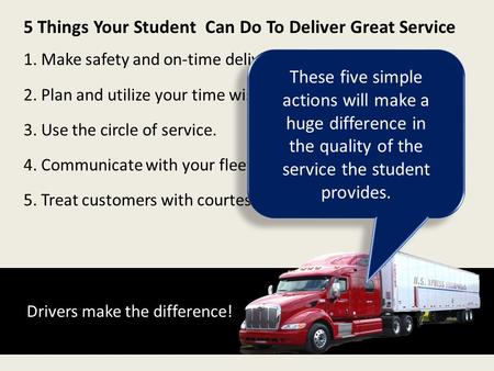 Drivers make the difference! 5 Things Your Student Can Do To Deliver Great Service 1. Make safety and on-time delivery your top priorities. 2. Plan and.
