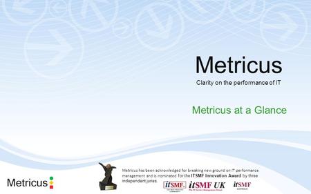 Clarity on the performance of IT Metricus at a Glance Metricus Metricus has been acknowledged for breaking new ground on IT performance management and.