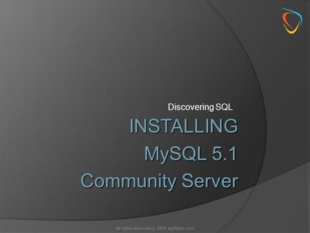 Discovering SQL all rights reserved (c) 2010 agilitator.com INSTALLING MySQL 5.1 Community Server.