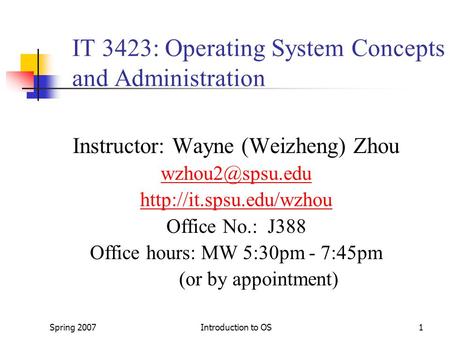 Spring 2007Introduction to OS1 IT 3423: Operating System Concepts and Administration Instructor: Wayne (Weizheng) Zhou