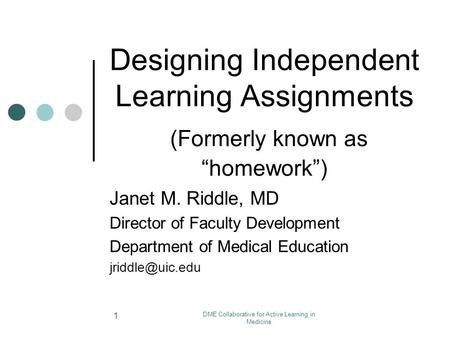 DME Collaborative for Active Learning in Medicine 1 Designing Independent Learning Assignments (Formerly known as “homework”) Janet M. Riddle, MD Director.