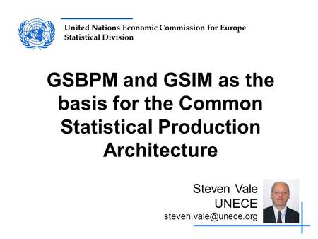 GSBPM and GSIM as the basis for the Common Statistical Production Architecture Steven Vale UNECE steven.vale@unece.org.