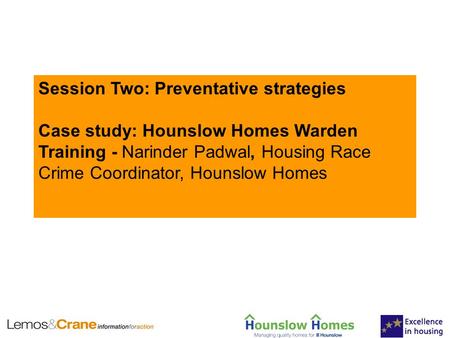 Session Two: Preventative strategies Case study: Hounslow Homes Warden Training - Narinder Padwal, Housing Race Crime Coordinator, Hounslow Homes.