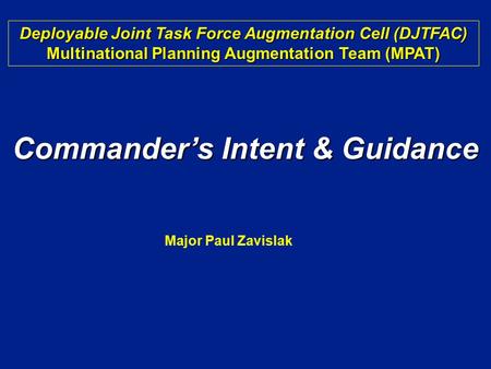 Commander’s Intent & Guidance Deployable Joint Task Force Augmentation Cell (DJTFAC) Multinational Planning Augmentation Team (MPAT) Major Paul Zavislak.