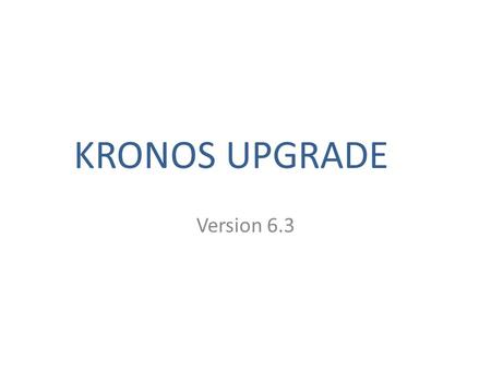 KRONOS UPGRADE Version 6.3. New Look / Same Kronos This update is related to the upgrade of Kronos to version 6.3. Once you login, there is not much change.
