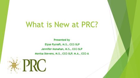 What is New at PRC? Presented by Elyse Pycraft, M.S., CCC-SLP Jennifer Monahan, M.S., CCC-SLP Monica Stevens, M.S., CCC-SLP, M.A., CCC-A.