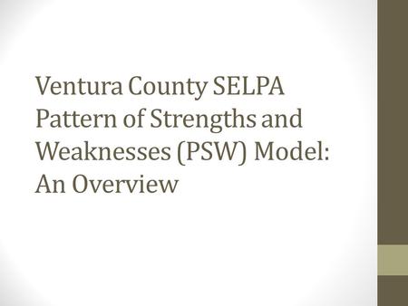 Ventura County SELPA Pattern of Strengths and Weaknesses (PSW) Model: An Overview This PowerPoint is provided as an overview to the Ventura County SELPA.