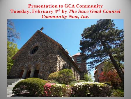 Presentation to GCA Community Tuesday, February 3 rd by The Save Good Counsel Community Now, Inc. 1.