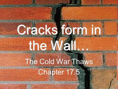 Cracks form in the Wall… The Cold War Thaws Chapter 17.5.