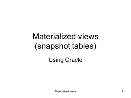 Materialized views1 Materialized views (snapshot tables) Using Oracle.