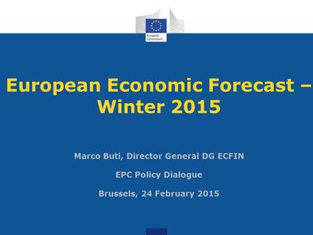 European Economic Forecast – Winter 2015 Marco Buti, Director General DG ECFIN EPC Policy Dialogue Brussels, 24 February 2015.