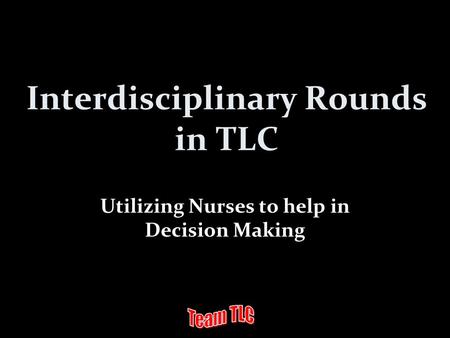 Interdisciplinary Rounds in TLC Utilizing Nurses to help in Decision Making.